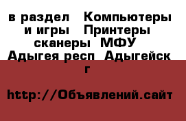  в раздел : Компьютеры и игры » Принтеры, сканеры, МФУ . Адыгея респ.,Адыгейск г.